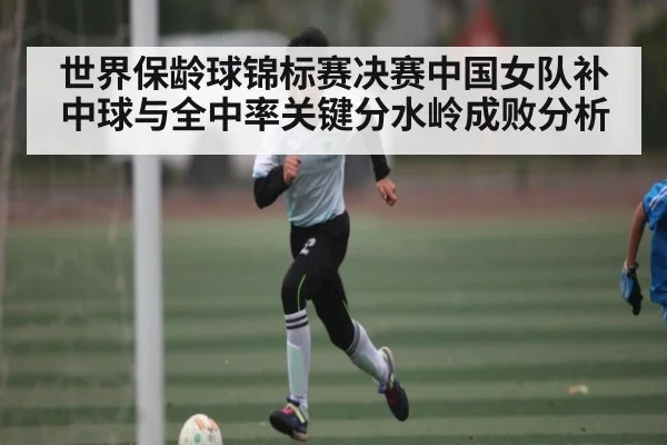 世界保龄球锦标赛决赛中国女队补中球与全中率关键分水岭成败分析
