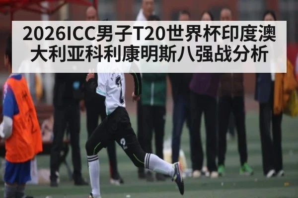 2026ICC男子T20世界杯印度澳大利亚科利康明斯八强战分析