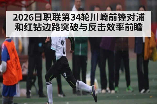 2026日职联第34轮川崎前锋对浦和红钻边路突破与反击效率前瞻 | kaiyun